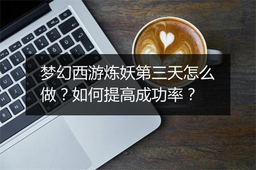 梦幻西游炼妖第三天怎么做？如何提高成功率？