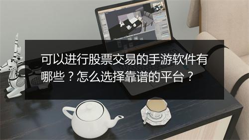 可以进行股票交易的手游软件有哪些？怎么选择靠谱的平台？
