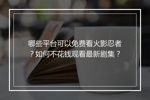 哪些平台可以免费看火影忍者?如何不花钱观看最新剧集?