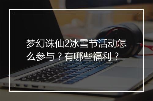 梦幻诛仙2冰雪节活动怎么参与?有哪些福利?