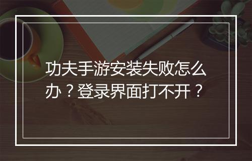 功夫手游安装失败怎么办？登录界面打不开？