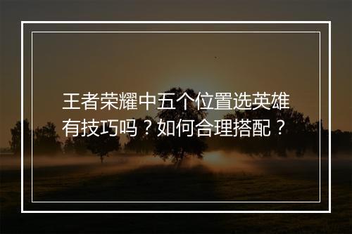 王者荣耀中五个位置选英雄有技巧吗？如何合理搭配？