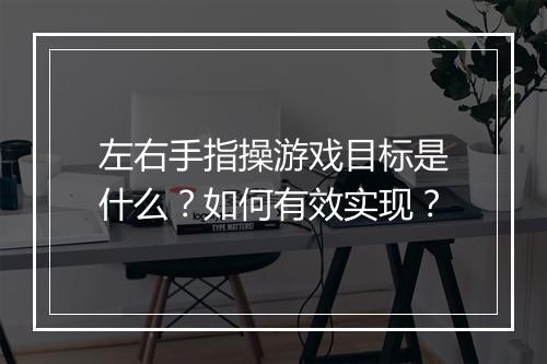 左右手指操游戏目标是什么?如何有效实现?
