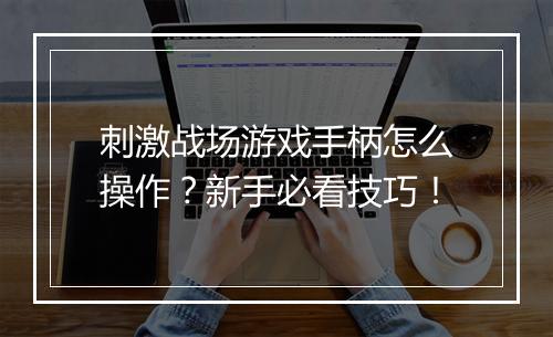 刺激战场游戏手柄怎么操作？新手必看技巧！