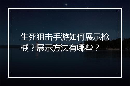 生死狙击手游如何展示枪械？展示方法有哪些？