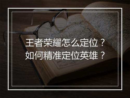 王者荣耀怎么定位？如何精准定位英雄？