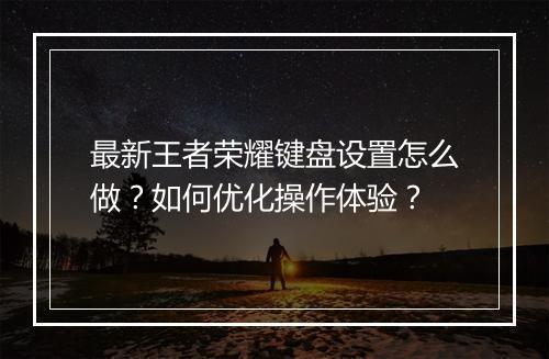 最新王者荣耀键盘设置怎么做？如何优化操作体验？