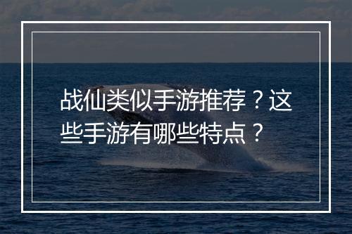 战仙类似手游推荐？这些手游有哪些特点？