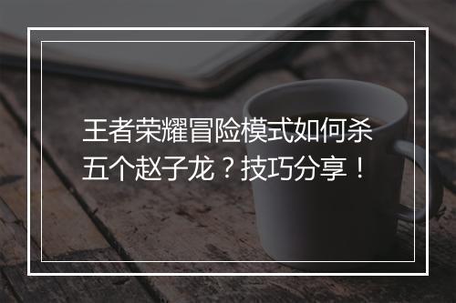 王者荣耀冒险模式如何杀五个赵子龙？技巧分享！