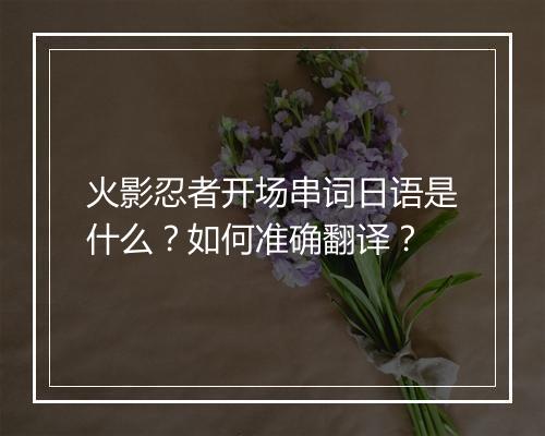 火影忍者开场串词日语是什么？如何准确翻译？