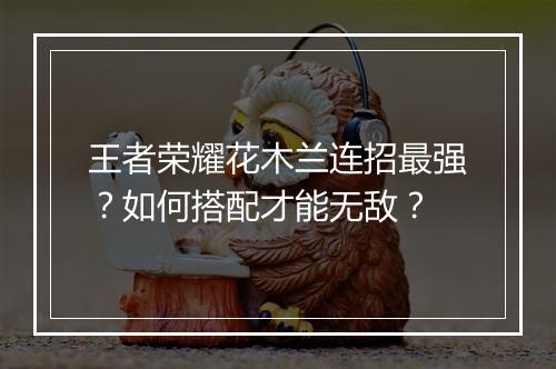 王者荣耀花木兰连招最强？如何搭配才能无敌？