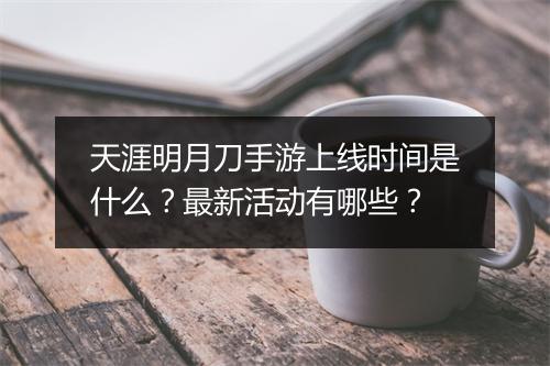 天涯明月刀手游上线时间是什么？最新活动有哪些？