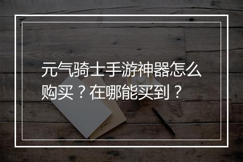 元气骑士手游神器怎么购买？在哪能买到？