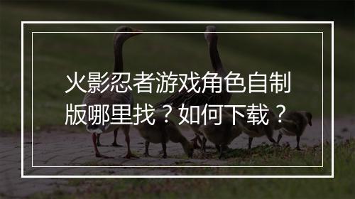 火影忍者游戏角色自制版哪里找？如何下载？