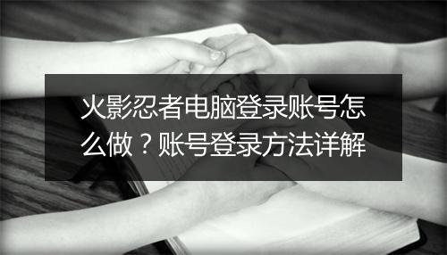 火影忍者电脑登录账号怎么做？账号登录方法详解