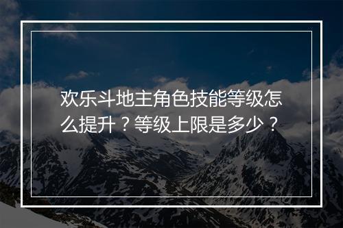 欢乐斗地主角色技能等级怎么提升？等级上限是多少？