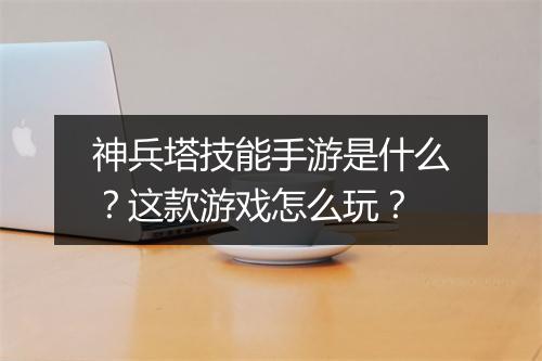 神兵塔技能手游是什么？这款游戏怎么玩？