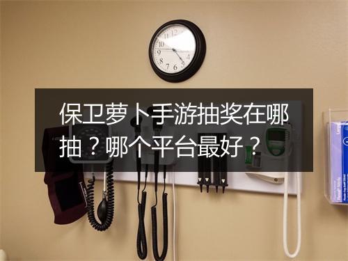 保卫萝卜手游抽奖在哪抽？哪个平台最好？