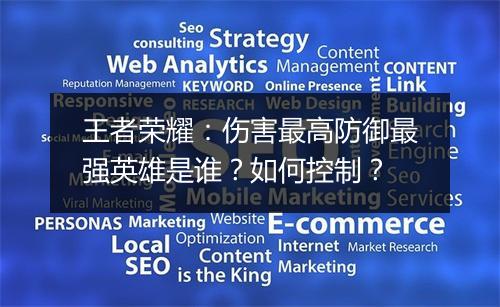 王者荣耀：伤害最高防御最强英雄是谁？如何控制？