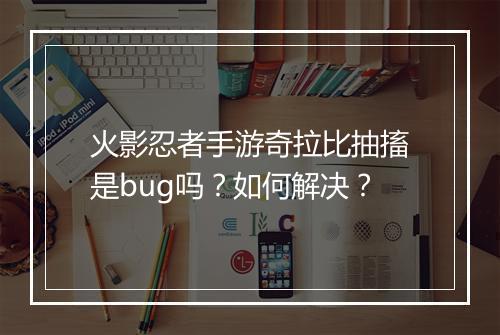 火影忍者手游奇拉比抽搐是bug吗？如何解决？