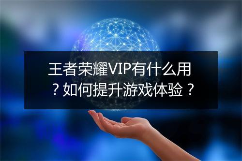 王者荣耀VIP有什么用？如何提升游戏体验？