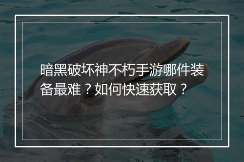 暗黑破坏神不朽手游哪件装备最难？如何快速获取？