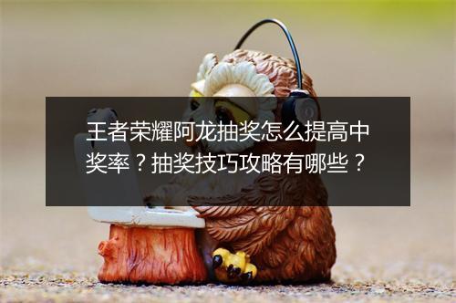 王者荣耀阿龙抽奖怎么提高中奖率？抽奖技巧攻略有哪些？