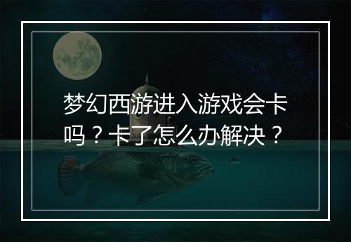梦幻西游进入游戏会卡吗？卡了怎么办解决？