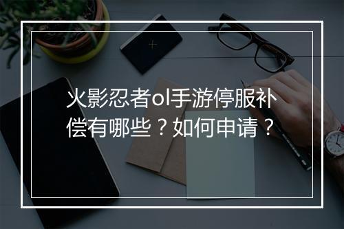 火影忍者ol手游停服补偿有哪些？如何申请？