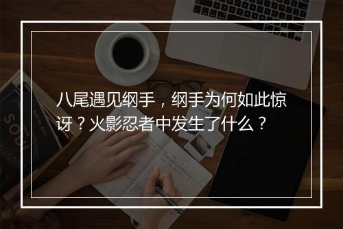 八尾遇见纲手，纲手为何如此惊讶？火影忍者中发生了什么？