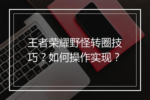 王者荣耀野怪转圈技巧？如何操作实现？