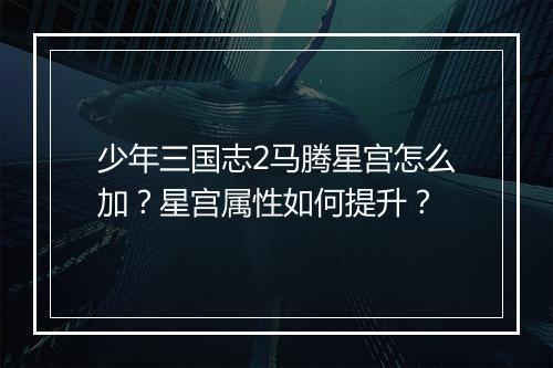 少年三国志2马腾星宫怎么加？星宫属性如何提升？