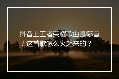 抖音上王者荣耀歌曲是哪首？这首歌怎么火起来的？