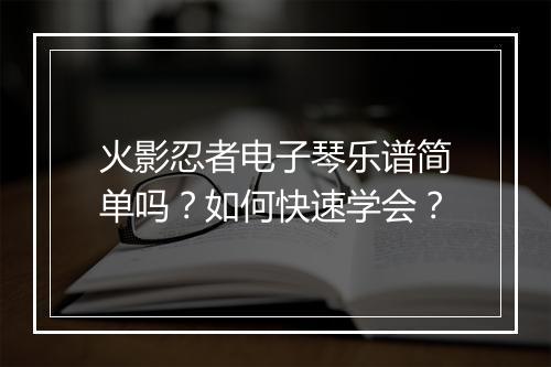 火影忍者电子琴乐谱简单吗?如何快速学会?