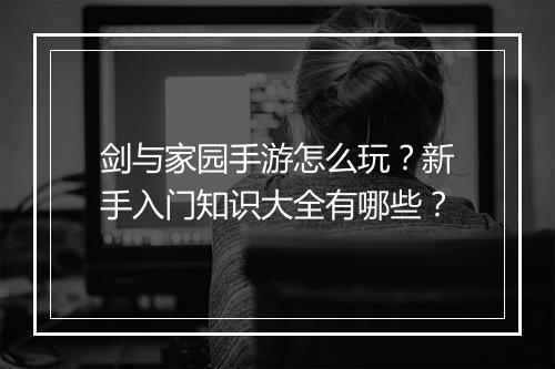 剑与家园手游怎么玩？新手入门知识大全有哪些？