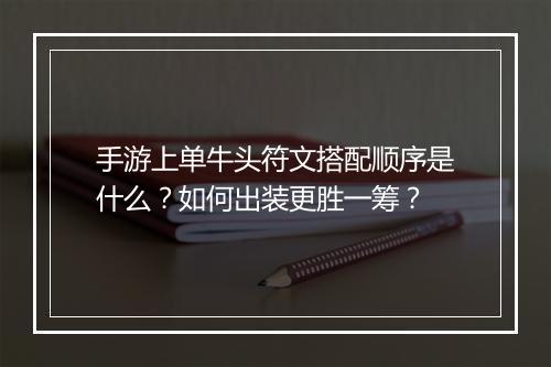手游上单牛头符文搭配顺序是什么？如何出装更胜一筹？