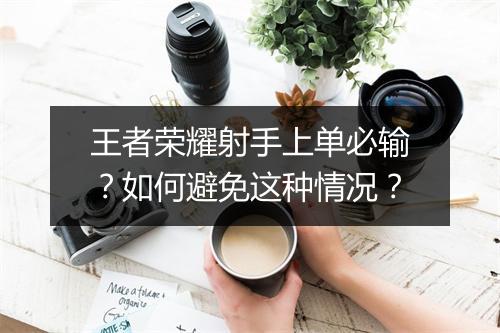 王者荣耀射手上单必输？如何避免这种情况？
