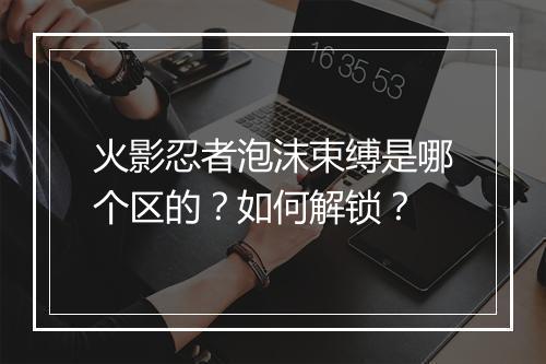 火影忍者泡沫束缚是哪个区的？如何解锁？
