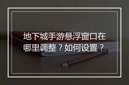 地下城手游悬浮窗口在哪里调整？如何设置？