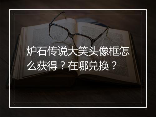 炉石传说大笑头像框怎么获得？在哪兑换？