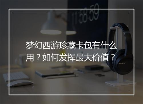 梦幻西游珍藏卡包有什么用？如何发挥最大价值？