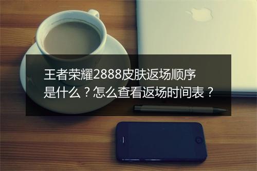 王者荣耀2888皮肤返场顺序是什么？怎么查看返场时间表？