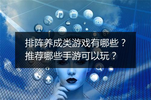 排阵养成类游戏有哪些？推荐哪些手游可以玩？
