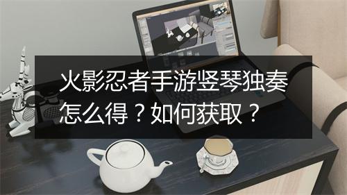 火影忍者手游竖琴独奏怎么得？如何获取？