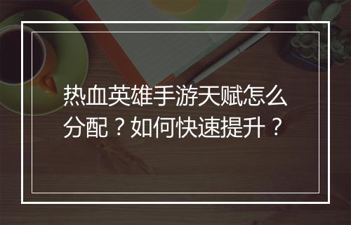 热血英雄手游天赋怎么分配？如何快速提升？