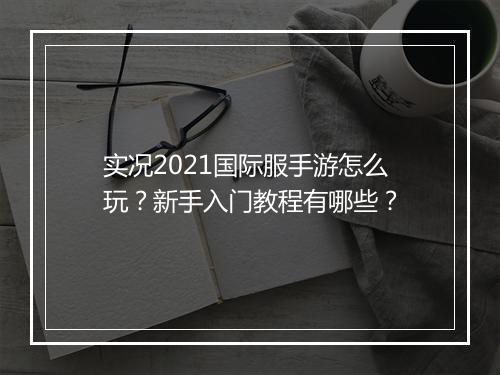 实况2021国际服手游怎么玩？新手入门教程有哪些？