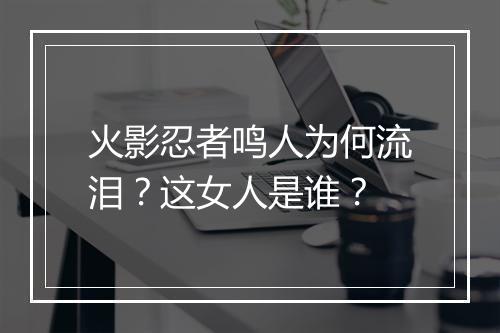 火影忍者鸣人为何流泪?这女人是谁?