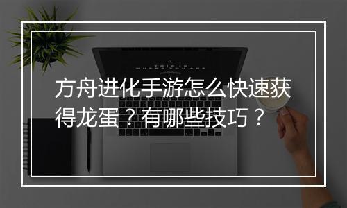 方舟进化手游怎么快速获得龙蛋?有哪些技巧?