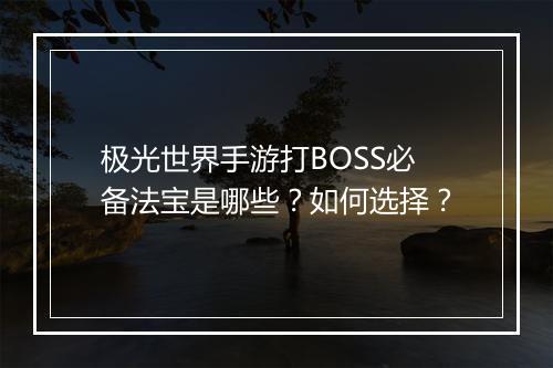 极光世界手游打BOSS必备法宝是哪些？如何选择？