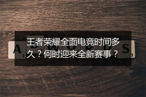 王者荣耀全面电竞时间多久？何时迎来全新赛事？